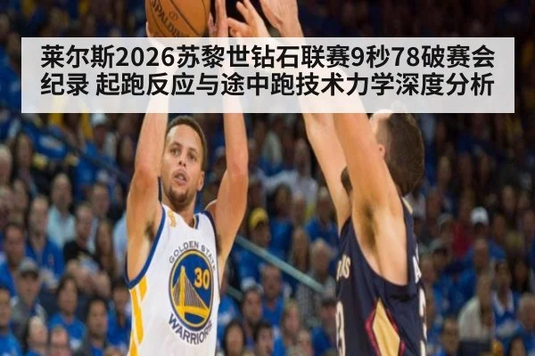 莱尔斯2026苏黎世钻石联赛9秒78破赛会纪录 起跑反应与途中跑技术力学深度分析（j9 game）