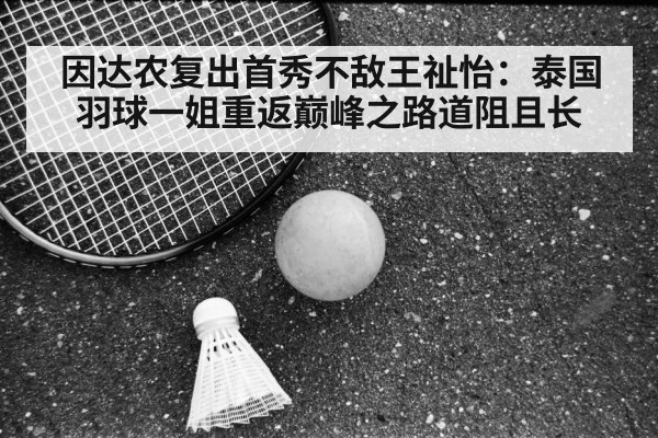 因达农复出首秀不敌王祉怡：泰国羽球一姐重返巅峰之路道阻且长（j9 game）