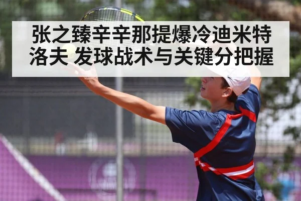 张之臻辛辛那提爆冷迪米特洛夫 发球战术与关键分把握