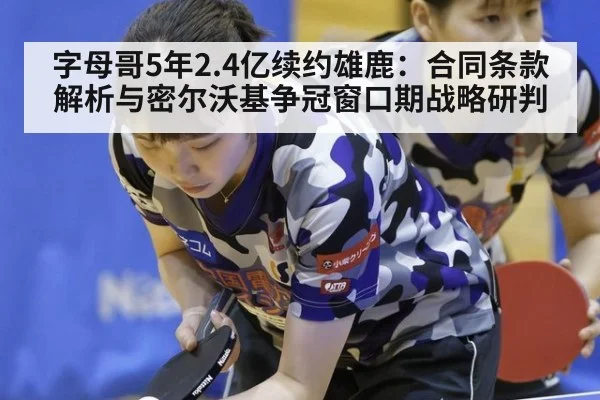 字母哥5年2.4亿续约雄鹿:合同条款解析与密尔沃基争冠窗口期战略研判
