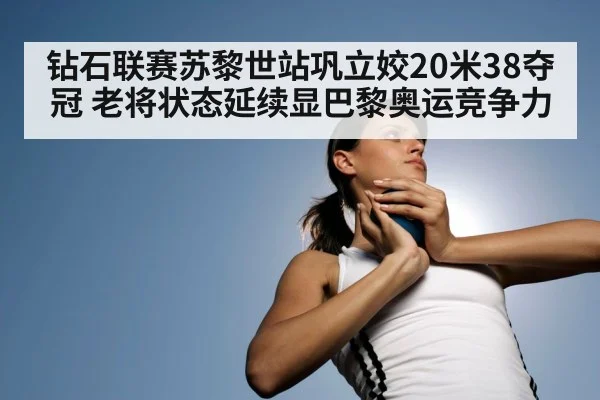 钻石联赛苏黎世站巩立姣20米38夺冠 老将状态延续显巴黎奥运竞争力