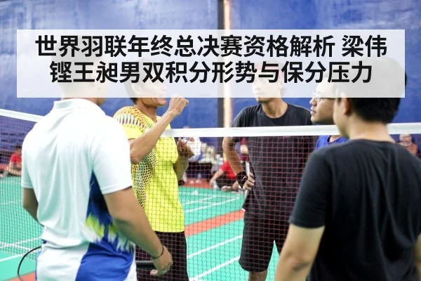 世界羽联年终总决赛资格解析 梁伟铿王昶男双积分形势与保分压力（j9 game）
