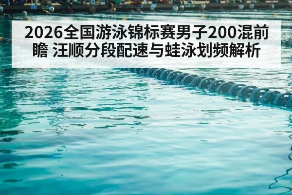 2026全国游泳锦标赛男子200混前瞻 汪顺分段配速与蛙泳划频解析（j9 game）