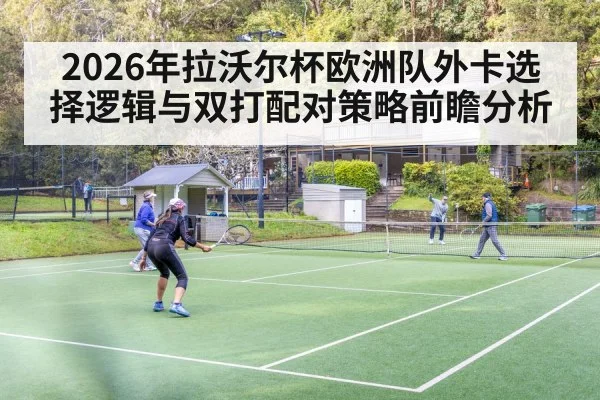 2026年拉沃尔杯欧洲队外卡选择逻辑与双打配对策略前瞻分析 | j9 game
