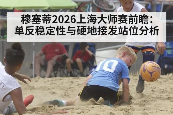 穆塞蒂2026上海大师赛前瞻：单反稳定性与硬地接发站位分析（j9 game）