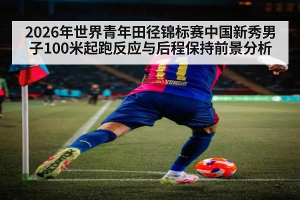 2026年世界青年田径锦标赛中国新秀男子100米起跑反应与后程保持前景分析（j9 game）