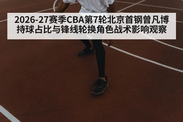 2026-27赛季CBA第7轮北京首钢曾凡博持球占比与锋线轮换角色战术影响观察