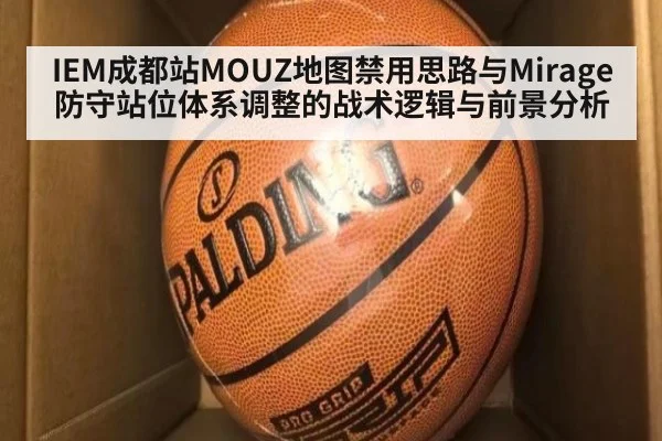 IEM成都站MOUZ地图禁用思路与Mirage防守站位体系调整的战术逻辑与前景分析（j9 game）